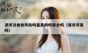 派币注册有风险吗是真的吗安全吗（派币可靠吗）