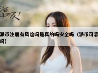 派币注册有风险吗是真的吗安全吗（派币可靠吗）