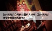 怎么提高公众号粉丝量的方法呢（怎么提高公众号粉丝量的方法呢）