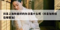 抖音上加粉最好的办法是什么呢（抖音加粉丝在哪里加）