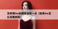 怎样使ins的网速加快一点（想用ins怎么设置网络）
