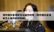 海外版抖音涨粉怎么操作的呀（海外版抖音涨粉怎么操作的呀视频）