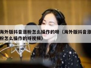 海外版抖音涨粉怎么操作的呀（海外版抖音涨粉怎么操作的呀视频）
