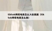 tiktok跨境电商怎么入驻美国（tiktok跨境电商怎么做）