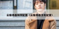 云服务器如何配置（云服务器主机配置）