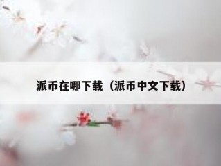 派币在哪下载（派币中文下载）
