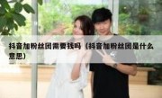 抖音加粉丝团需要钱吗（抖音加粉丝团是什么意思）