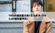 tiktok播放量只有1怎么解决（tiktok0播放量咋办）