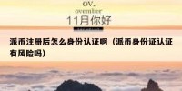派币注册后怎么身份认证啊（派币身份证认证有风险吗）