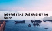 加速器加速不上r星（加速器加速r星平台还是游戏）