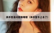派币登录问题有哪些（派币登不上去了）