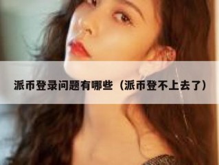 派币登录问题有哪些（派币登不上去了）