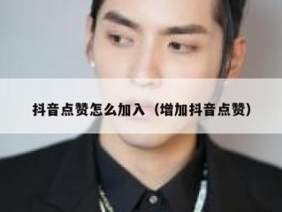 抖音点赞怎么加入（增加抖音点赞）