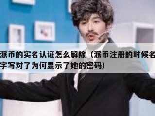 派币的实名认证怎么解除（派币注册的时候名字写对了为何显示了她的密码）