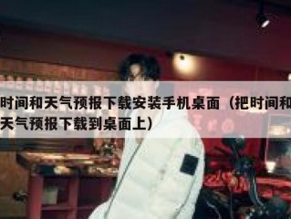 时间和天气预报下载安装手机桌面（把时间和天气预报下载到桌面上）