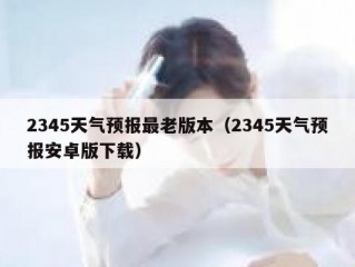 2345天气预报最老版本（2345天气预报安卓版下载）
