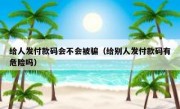 给人发付款码会不会被骗（给别人发付款码有危险吗）