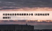抖音粉丝团各等级需要多少钱（抖音粉丝团等级划分）