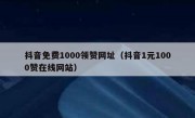 抖音免费1000领赞网址（抖音1元1000赞在线网站）