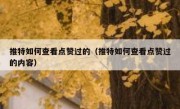 推特如何查看点赞过的（推特如何查看点赞过的内容）