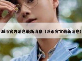 派币官方消息最新消息（派币官宣最新消息）