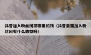 抖音加入粉丝团扣哪里的钱（抖音里面加入粉丝团有什么收益吗）