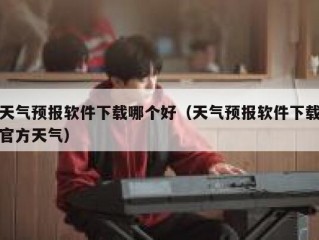 天气预报软件下载哪个好（天气预报软件下载官方天气）