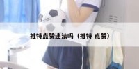 推特点赞违法吗（推特 点赞）