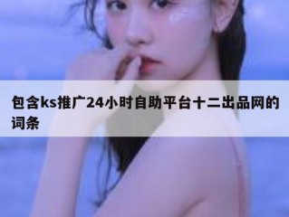 包含ks推广24小时自助平台十二出品网的词条