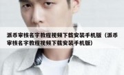 派币审核名字教程视频下载安装手机版（派币审核名字教程视频下载安装手机版）