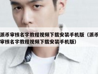 派币审核名字教程视频下载安装手机版（派币审核名字教程视频下载安装手机版）