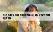 什么是抖音粉丝怎么成为粉丝（抖音成为粉丝的步骤）