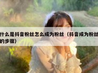 什么是抖音粉丝怎么成为粉丝（抖音成为粉丝的步骤）