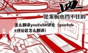 怎么翻译youtube评论（youtube评论区怎么翻译）