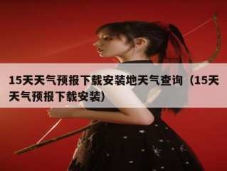 15天天气预报下载安装地天气查询（15天天气预报下载安装）