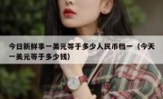 今日新鲜事一美元等于多少人民币档一（今天一美元等于多少钱）