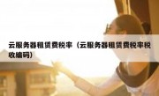 云服务器租赁费税率（云服务器租赁费税率税收编码）