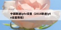 中国联通iptv设置（2018联通iptv设置教程）
