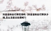 抖音送粉丝灯牌花钱吗（抖音送粉丝灯牌多少钱,怎么没显示扣费呢?）