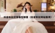 抖音粉丝团客服在哪里（抖音粉丝网站服务）