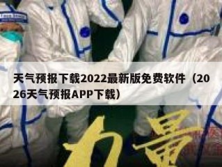 天气预报下载2022最新版免费软件（2026天气预报APP下载）