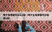 哪个加速器可以上p站（有什么加速器可以加速p站）