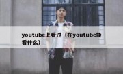 youtube上看过（在youtube能看什么）