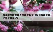 抖音增加粉丝和点赞哪个好些（抖加粉丝量好还是点赞量好）