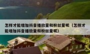 怎样才能增加抖音播放量和粉丝量呢（怎样才能增加抖音播放量和粉丝量呢）