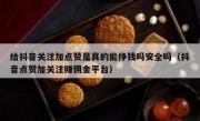 给抖音关注加点赞是真的能挣钱吗安全吗（抖音点赞加关注赚佣金平台）