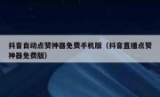 抖音自动点赞神器免费手机版（抖音直播点赞神器免费版）
