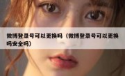 微博登录号可以更换吗（微博登录号可以更换吗安全吗）