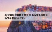 dy业务低价自助下单平台（dy业务低价自助下单平台50个赞）