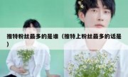 推特粉丝最多的是谁（推特上粉丝最多的话是）